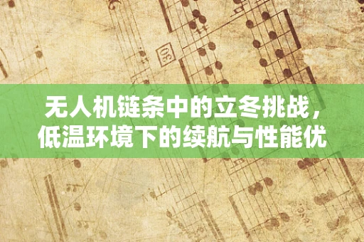 无人机链条中的立冬挑战，低温环境下的续航与性能优化