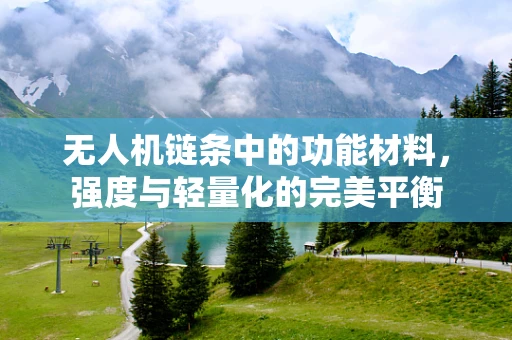 无人机链条中的功能材料，强度与轻量化的完美平衡