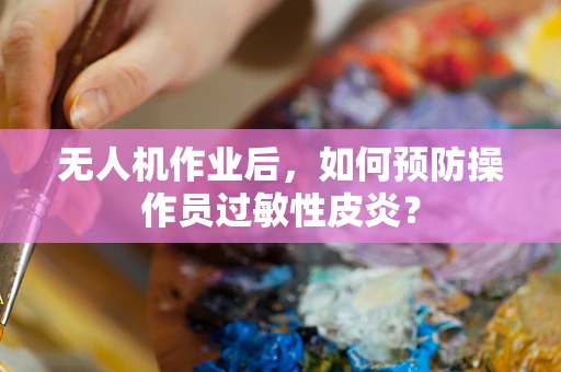 无人机作业后，如何预防操作员过敏性皮炎？