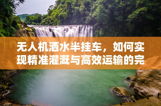 无人机洒水半挂车，如何实现精准灌溉与高效运输的完美结合？