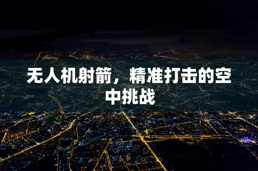 无人机射箭，精准打击的空中挑战