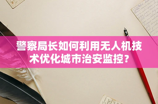 警察局长如何利用无人机技术优化城市治安监控？