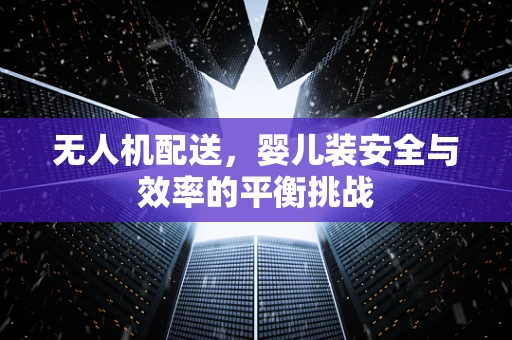 无人机配送，婴儿装安全与效率的平衡挑战