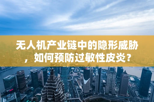 无人机产业链中的隐形威胁，如何预防过敏性皮炎？
