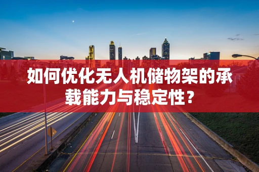 如何优化无人机储物架的承载能力与稳定性？