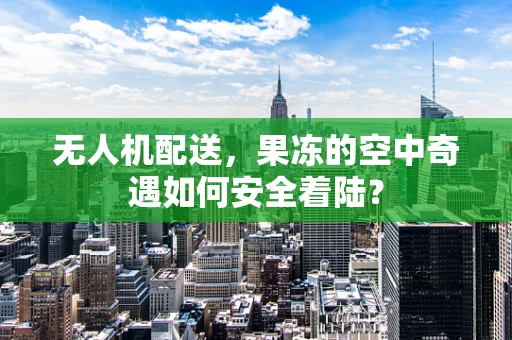 无人机配送，果冻的空中奇遇如何安全着陆？