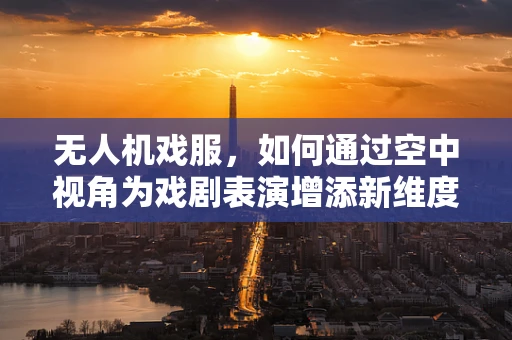 无人机戏服，如何通过空中视角为戏剧表演增添新维度？