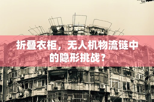 折叠衣柜，无人机物流链中的隐形挑战？