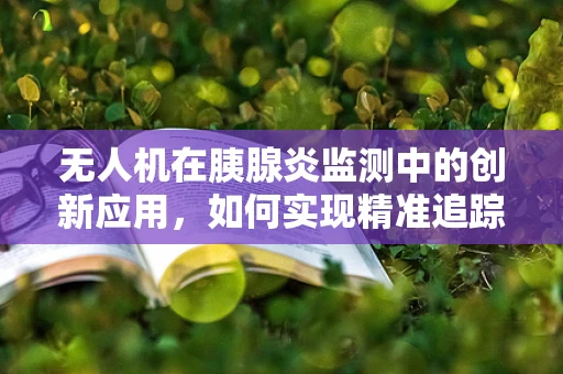 无人机在胰腺炎监测中的创新应用，如何实现精准追踪与评估？