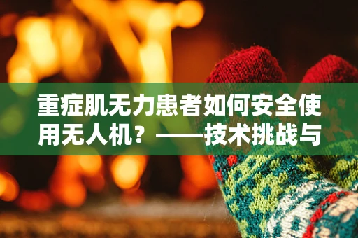 重症肌无力患者如何安全使用无人机？——技术挑战与安全考量
