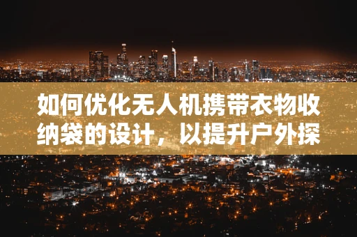 如何优化无人机携带衣物收纳袋的设计，以提升户外探险的便捷性？