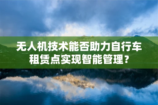 无人机技术能否助力自行车租赁点实现智能管理？