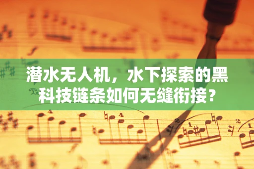 潜水无人机，水下探索的黑科技链条如何无缝衔接？