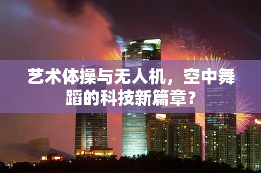 艺术体操与无人机，空中舞蹈的科技新篇章？