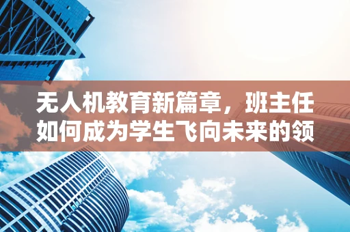 无人机教育新篇章，班主任如何成为学生飞向未来的领航员？