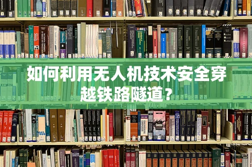 如何利用无人机技术安全穿越铁路隧道？