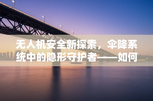 无人机安全新探索，伞降系统中的隐形守护者——如何优化伞的部署策略？