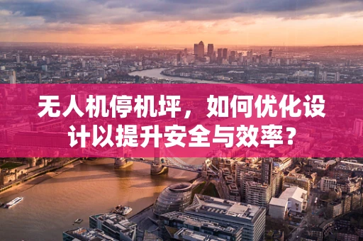 无人机停机坪，如何优化设计以提升安全与效率？
