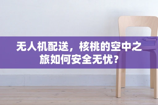 无人机配送，核桃的空中之旅如何安全无忧？