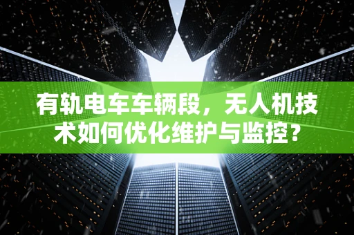 有轨电车车辆段，无人机技术如何优化维护与监控？
