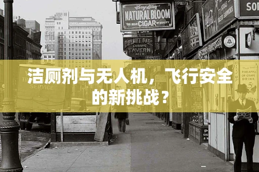 洁厕剂与无人机，飞行安全的新挑战？