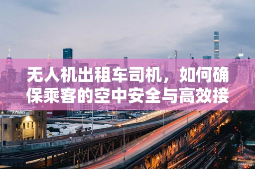 无人机出租车司机，如何确保乘客的空中安全与高效接送？