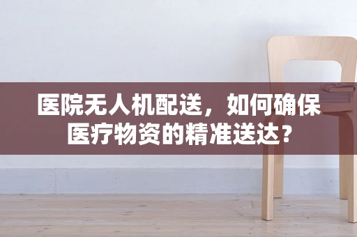 医院无人机配送，如何确保医疗物资的精准送达？