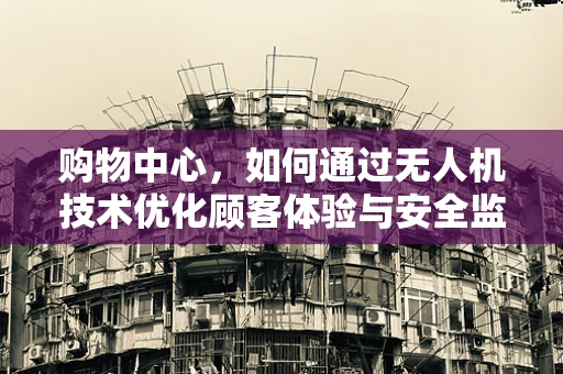 购物中心，如何通过无人机技术优化顾客体验与安全监管？