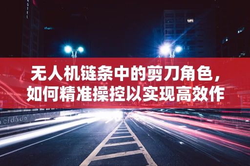 无人机链条中的剪刀角色，如何精准操控以实现高效作业？