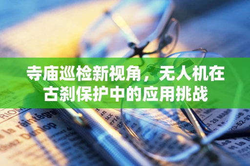 寺庙巡检新视角，无人机在古刹保护中的应用挑战