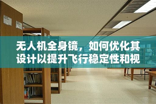 无人机全身镜，如何优化其设计以提升飞行稳定性和视觉质量？