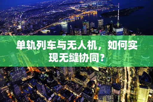 单轨列车与无人机，如何实现无缝协同？