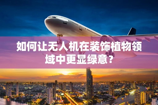 如何让无人机在装饰植物领域中更显绿意？