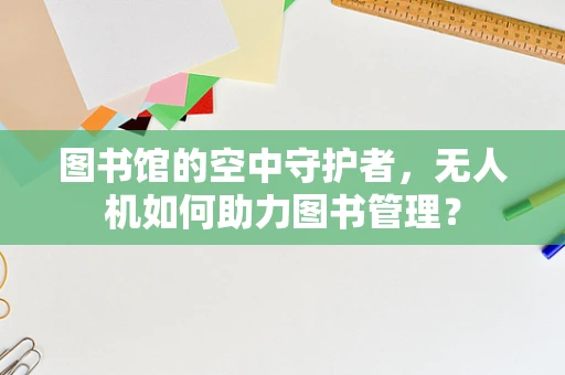 图书馆的空中守护者，无人机如何助力图书管理？