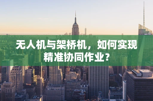 无人机与架桥机，如何实现精准协同作业？