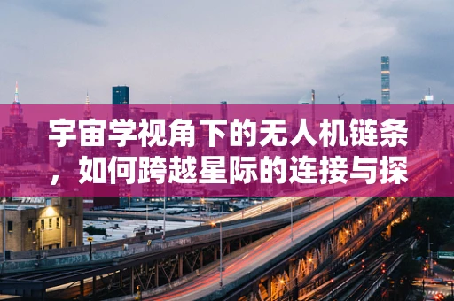 宇宙学视角下的无人机链条，如何跨越星际的连接与探索？