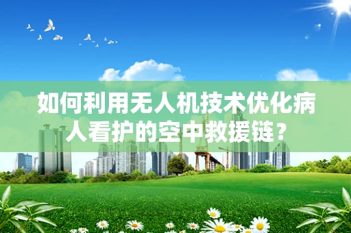 如何利用无人机技术优化病人看护的空中救援链？