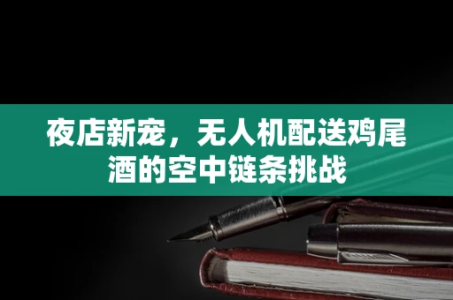 夜店新宠，无人机配送鸡尾酒的空中链条挑战