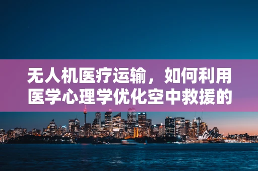 无人机医疗运输，如何利用医学心理学优化空中救援的心体验？