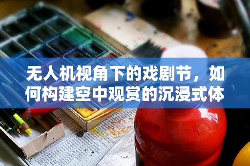 无人机视角下的戏剧节，如何构建空中观赏的沉浸式体验？