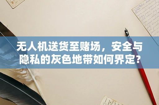 无人机送货至赌场，安全与隐私的灰色地带如何界定？