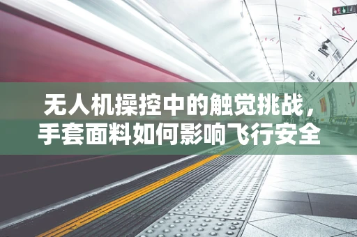 无人机操控中的触觉挑战，手套面料如何影响飞行安全？