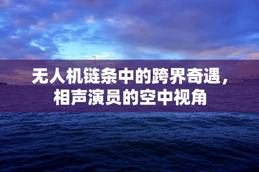 无人机链条中的跨界奇遇，相声演员的空中视角
