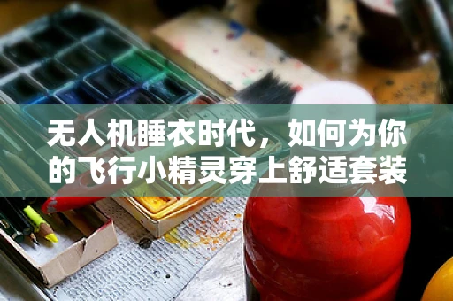 无人机睡衣时代，如何为你的飞行小精灵穿上舒适套装？