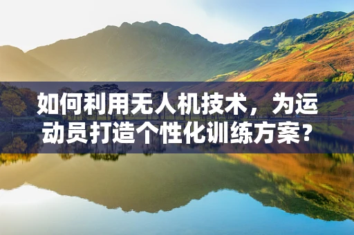 如何利用无人机技术，为运动员打造个性化训练方案？