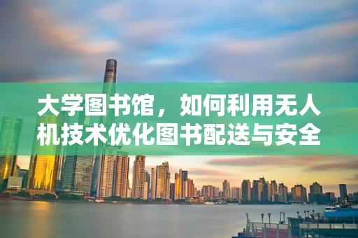 大学图书馆，如何利用无人机技术优化图书配送与安全监控？