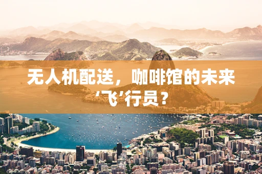 无人机配送，咖啡馆的未来‘飞’行员？
