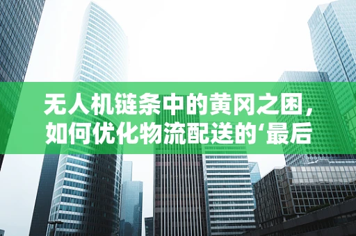 无人机链条中的黄冈之困，如何优化物流配送的‘最后一公里’？