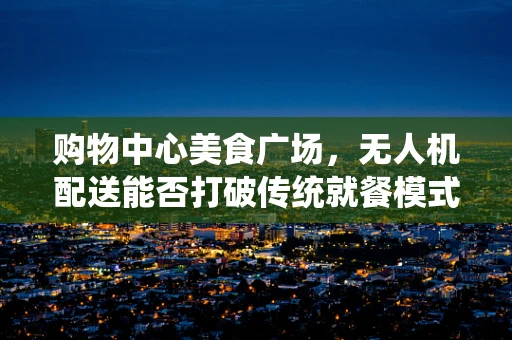 购物中心美食广场，无人机配送能否打破传统就餐模式？