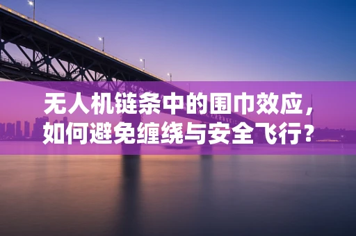 无人机链条中的围巾效应，如何避免缠绕与安全飞行？